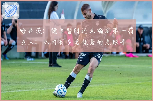 哈弗茨：德国暂时还未确定第一罚点人；队内有多名优秀的点球手