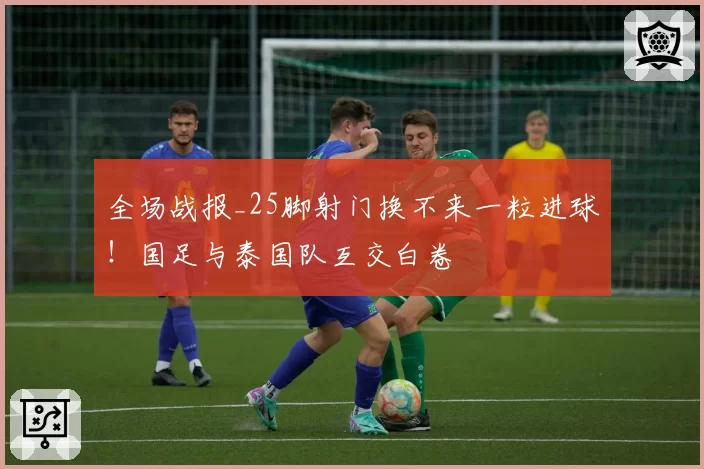 全场战报_25脚射门换不来一粒进球！国足与泰国队互交白卷