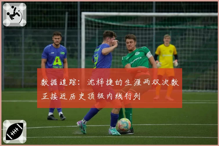 数据追踪：沈梓捷的生涯两双次数正接近历史顶级内线行列