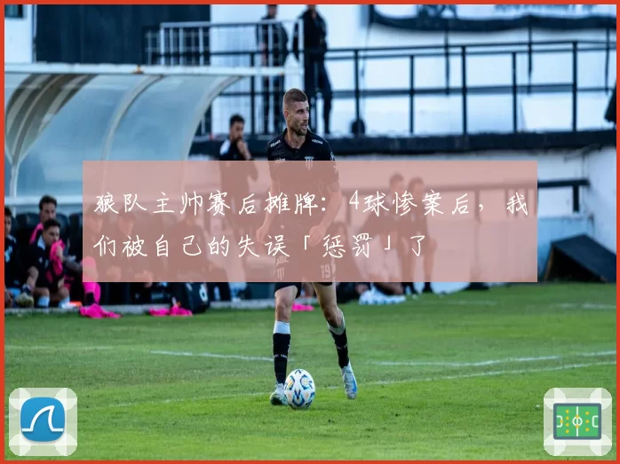 狼队主帅赛后摊牌：4球惨案后，我们被自己的失误「惩罚」了