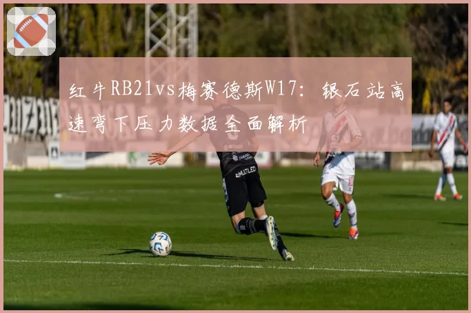 红牛RB21vs梅赛德斯W17：银石站高速弯下压力数据全面解析