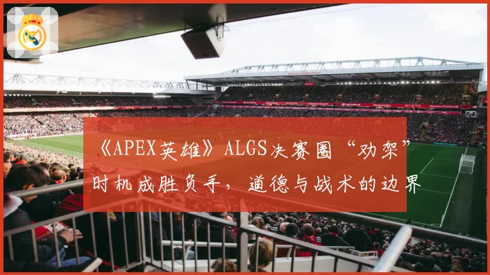 《APEX英雄》ALGS决赛圈“劝架”时机成胜负手，道德与战术的边界引争论