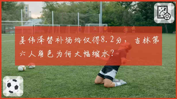 姜伟泽替补场均仅得8.2分,吉林第六人角色为何大幅缩水?