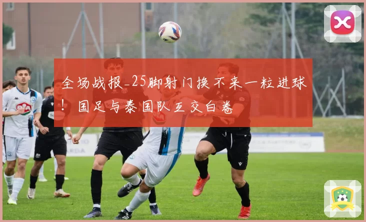 全场战报_25脚射门换不来一粒进球！国足与泰国队互交白卷