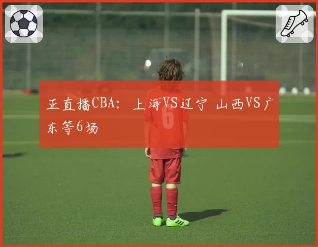 正直播CBA:上海VS辽宁 山西VS广东等6场
