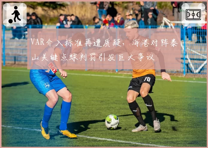VAR介入标准再遭质疑，海港对阵泰山关键点球判罚引发巨大争议