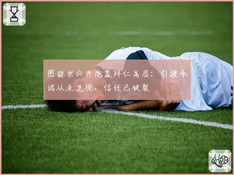 图赫尔公开炮轰拜仁高层:引援承诺从未兑现,信任已破裂