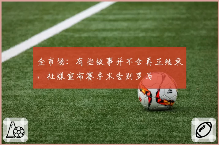 全市场：有些故事并不会真正结束，社媒宣布赛季末告别罗马