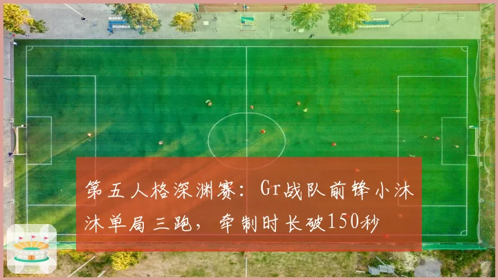 第五人格深渊赛:Gr战队前锋小沐沐单局三跑,牵制时长破150秒