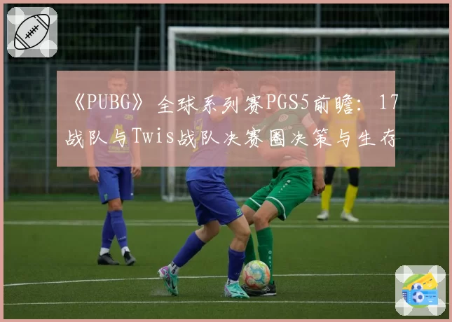 《PUBG》全球系列赛PGS5前瞻：17战队与Twis战队决赛圈决策与生存能力对比