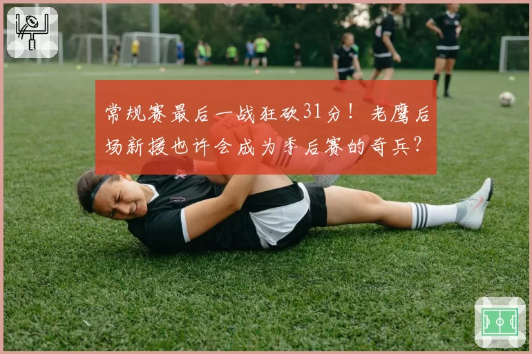 常规赛最后一战狂砍31分!老鹰后场新援也许会成为季后赛的奇兵?