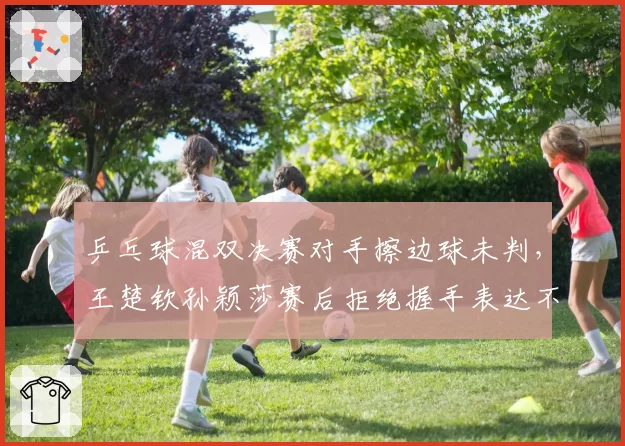 乒乓球混双决赛对手擦边球未判,王楚钦孙颖莎赛后拒绝握手表达不满