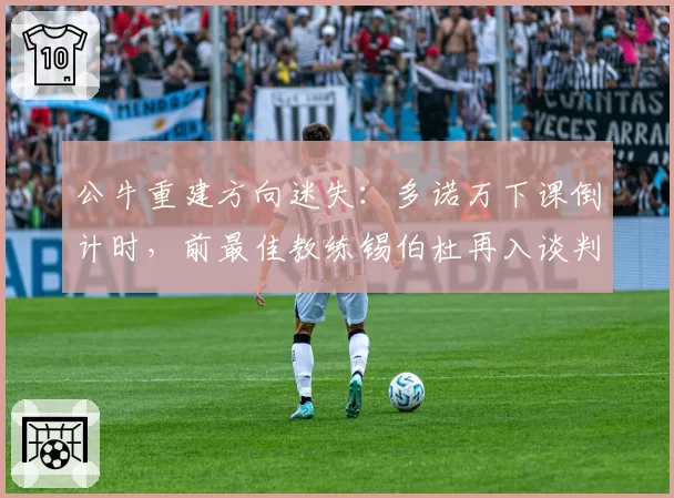 公牛重建方向迷失:多诺万下课倒计时,前最佳教练锡伯杜再入谈判