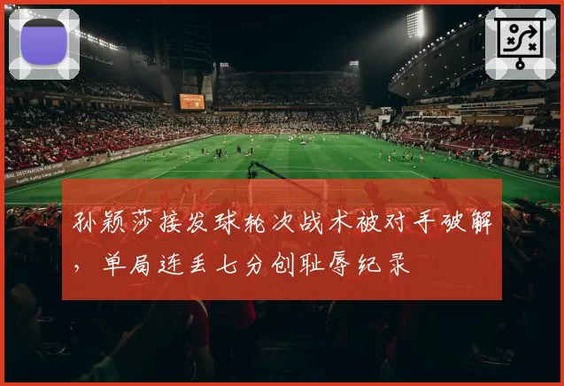 孙颖莎接发球轮次战术被对手破解,单局连丢七分创耻辱纪录
