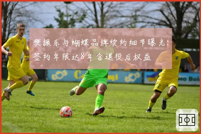 樊振东与蝴蝶品牌续约细节曝光：签约年限达8年含退役后权益
