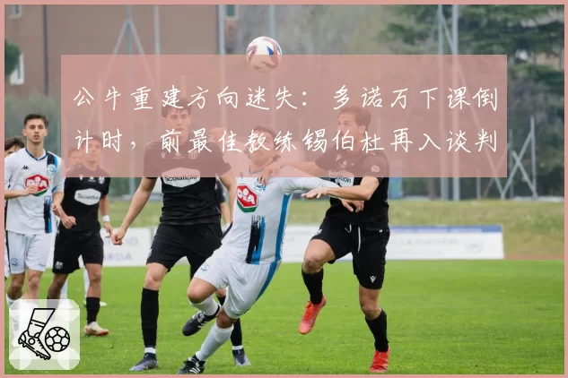 公牛重建方向迷失:多诺万下课倒计时,前最佳教练锡伯杜再入谈判