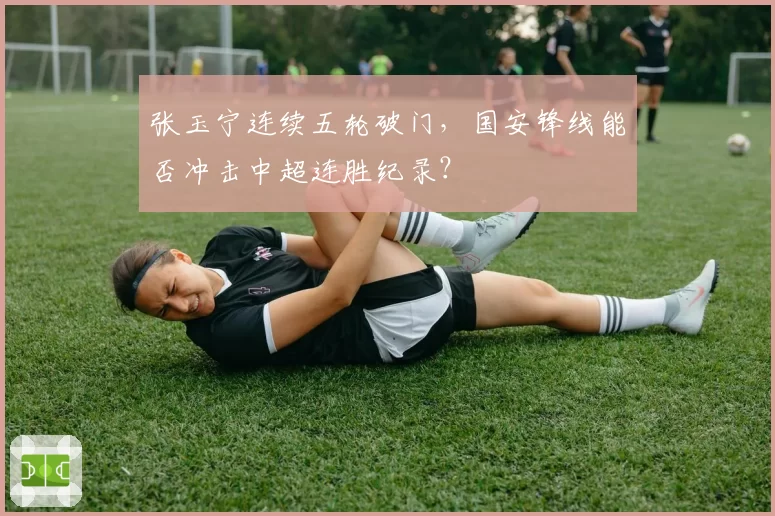 张玉宁连续五轮破门,国安锋线能否冲击中超连胜纪录?