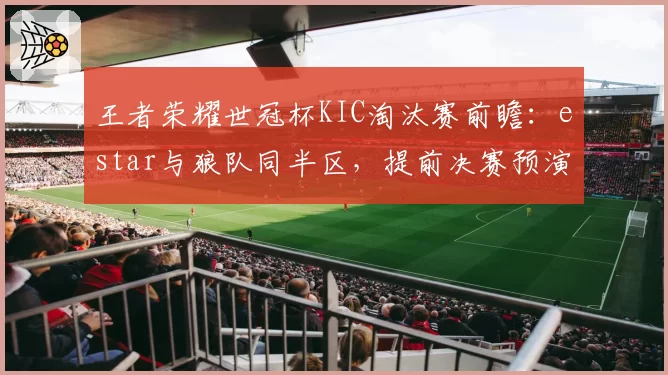 王者荣耀世冠杯KIC淘汰赛前瞻：estar与狼队同半区，提前决赛预演