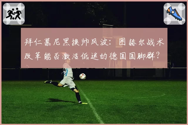 拜仁慕尼黑换帅风波:图赫尔战术改革能否激活低迷的德国国脚群?