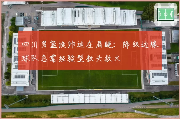 四川男篮换帅迫在眉睫:降级边缘球队急需经验型教头救火