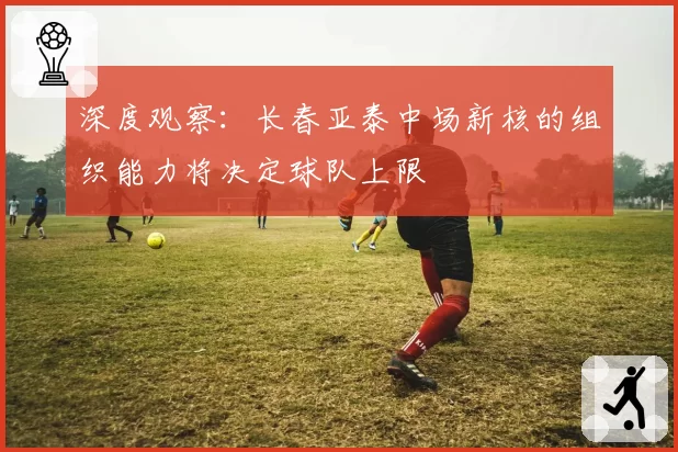 深度观察：长春亚泰中场新核的组织能力将决定球队上限