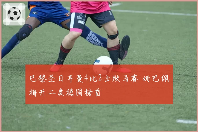 巴黎圣日耳曼4比2击败马赛 姆巴佩梅开二度稳固榜首