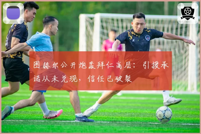 图赫尔公开炮轰拜仁高层:引援承诺从未兑现,信任已破裂