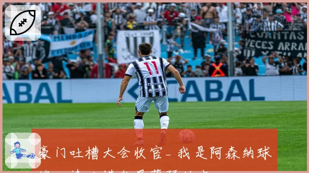 豪门吐槽大会收官_ 我是阿森纳球迷，请吐槽我最薄弱的点