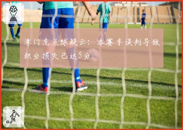 津门虎点球疑云:本赛季误判导致积分损失已达5分