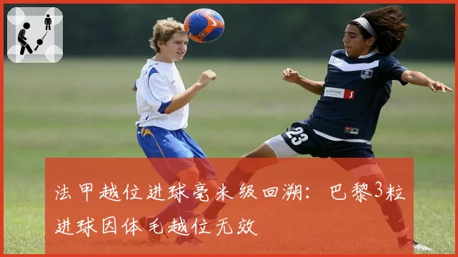 法甲越位进球毫米级回溯:巴黎3粒进球因体毛越位无效