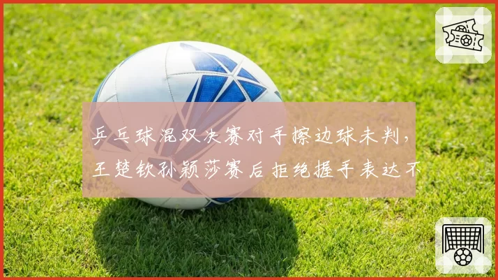 乒乓球混双决赛对手擦边球未判,王楚钦孙颖莎赛后拒绝握手表达不满