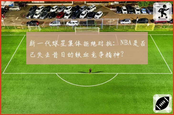 新一代球星集体拒绝对抗：NBA是否已失去昔日的铁血竞争精神？