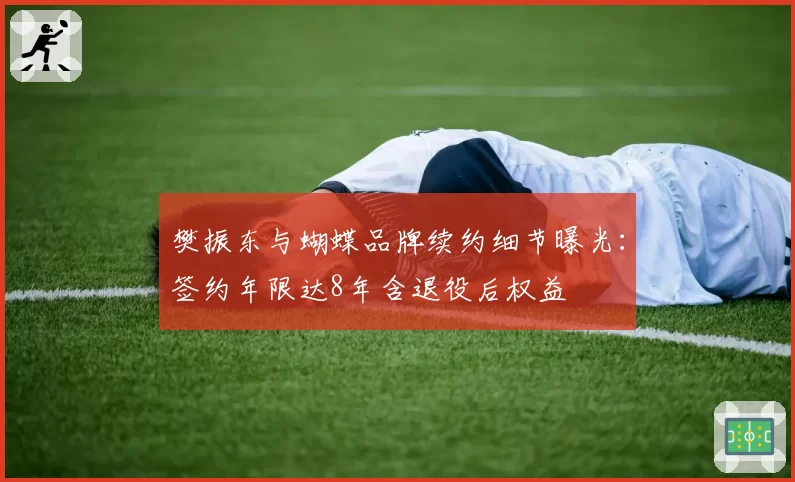樊振东与蝴蝶品牌续约细节曝光：签约年限达8年含退役后权益