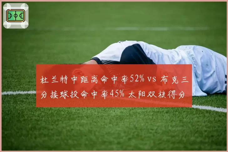 杜兰特中距离命中率52% vs 布克三分接球投命中率45% 太阳双核得分手段互补