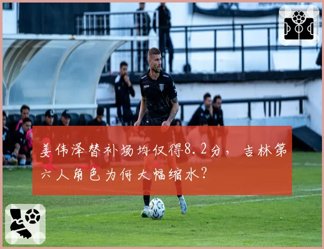 姜伟泽替补场均仅得8.2分,吉林第六人角色为何大幅缩水?