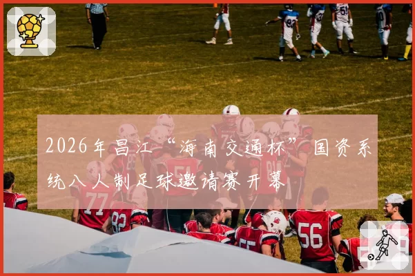 2026年昌江“海南交通杯”国资系统八人制足球邀请赛开幕