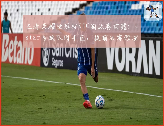王者荣耀世冠杯KIC淘汰赛前瞻：estar与狼队同半区，提前决赛预演
